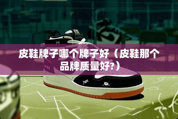 皮鞋牌子哪个牌子好（皮鞋那个品牌质量好?）