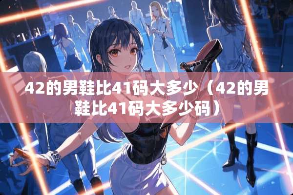 42的男鞋比41码大多少（42的男鞋比41码大多少码）