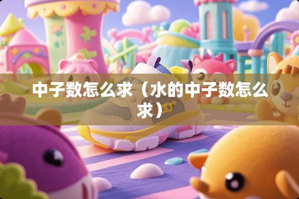 中子数怎么求（水的中子数怎么求）