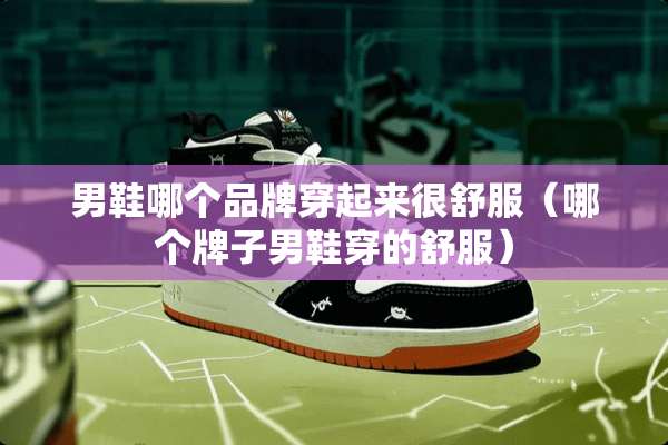 男鞋哪个品牌穿起来很舒服（哪个牌子男鞋穿的舒服）
