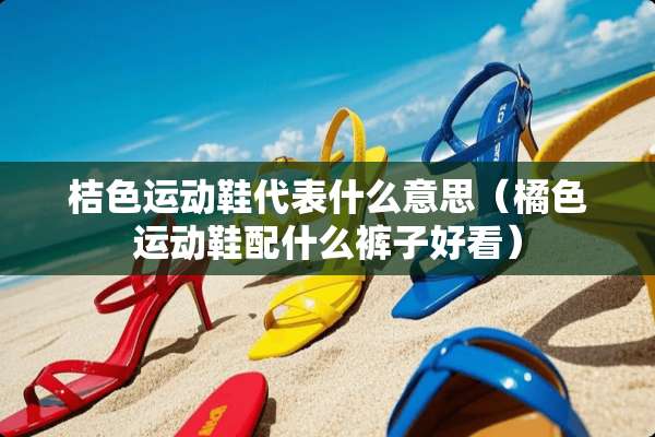 桔色运动鞋代表什么意思（橘色运动鞋配什么裤子好看）