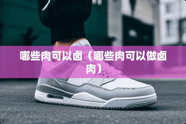 哪些肉可以卤（哪些肉可以做卤肉）