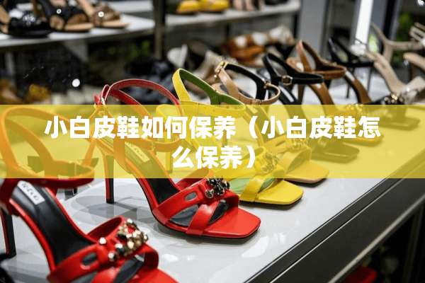 小白皮鞋如何保养（小白皮鞋怎么保养）