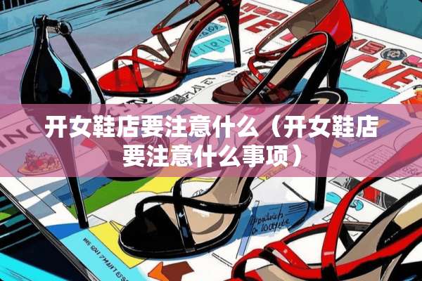 开女鞋店要注意什么（开女鞋店要注意什么事项）