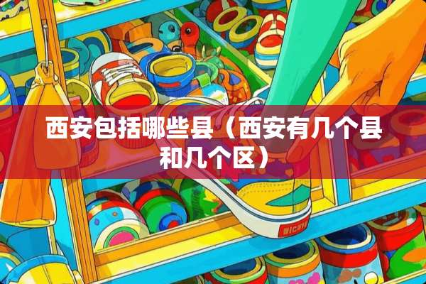 西安包括哪些县（西安有几个县和几个区）