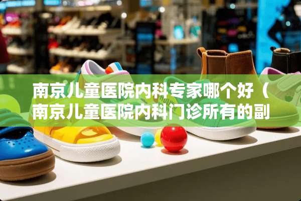南京儿童医院内科专家哪个好（南京儿童医院内科门诊所有的副主任医生）