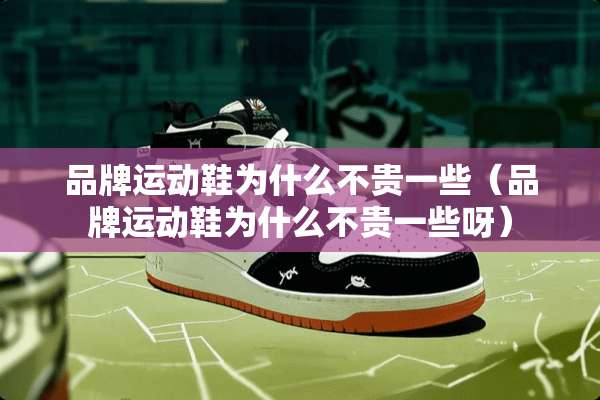 品牌运动鞋为什么不贵一些（品牌运动鞋为什么不贵一些呀）