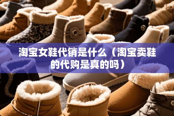 淘宝女鞋代销是什么（淘宝卖鞋的代购是真的吗）