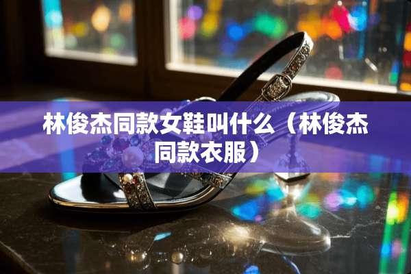 林俊杰同款女鞋叫什么（林俊杰同款衣服）