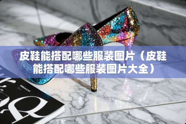 皮鞋能搭配哪些服装图片（皮鞋能搭配哪些服装图片大全）