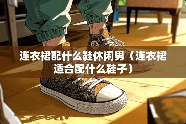 连衣裙配什么鞋休闲男（连衣裙适合配什么鞋子）