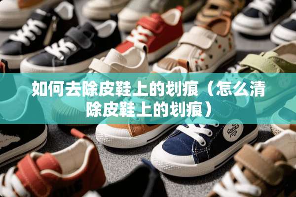 如何去除皮鞋上的划痕（怎么清除皮鞋上的划痕）