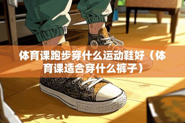 体育课跑步穿什么运动鞋好（体育课适合穿什么裤子）