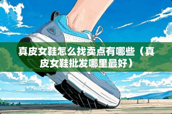 真皮女鞋怎么找卖点有哪些（真皮女鞋批发哪里最好）