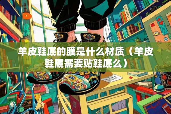 羊皮鞋底的膜是什么材质（羊皮鞋底需要贴鞋底么）