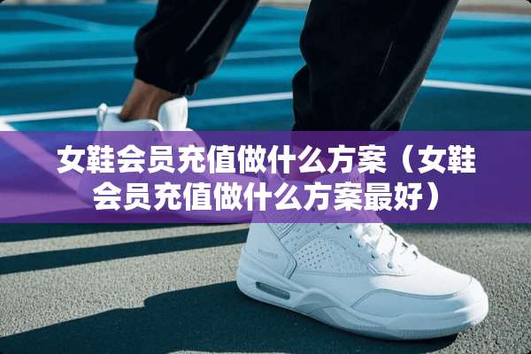 女鞋会员充值做什么方案（女鞋会员充值做什么方案最好）