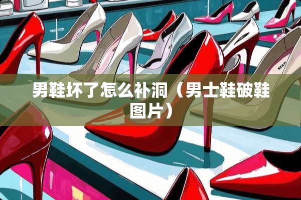 男鞋坏了怎么补洞（男士鞋破鞋图片）