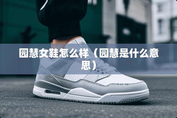 园慧女鞋怎么样（园慧是什么意思）