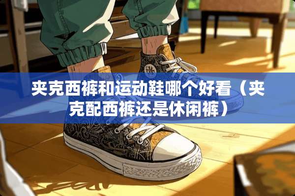 夹克西裤和运动鞋哪个好看（夹克配西裤还是休闲裤）