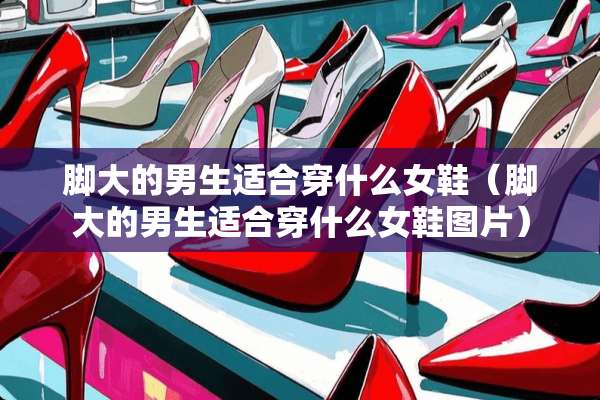 脚大的男生适合穿什么女鞋（脚大的男生适合穿什么女鞋图片）