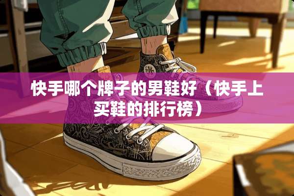 快手哪个牌子的男鞋好（快手上买鞋的排行榜）