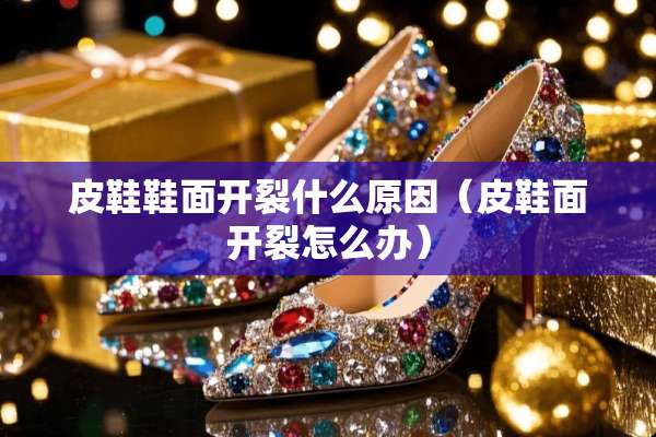皮鞋鞋面开裂什么原因（皮鞋面开裂怎么办）