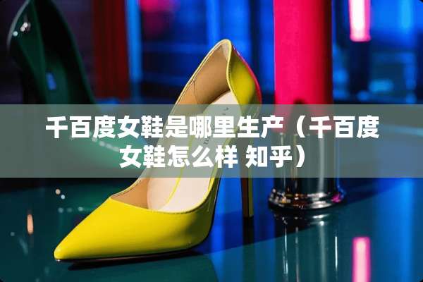 千百度女鞋是哪里生产（千百度女鞋怎么样 知乎）