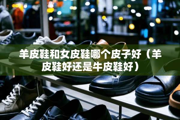 羊皮鞋和女皮鞋哪个皮子好（羊皮鞋好还是牛皮鞋好）
