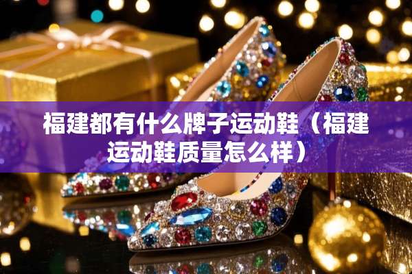福建都有什么牌子运动鞋（福建运动鞋质量怎么样）
