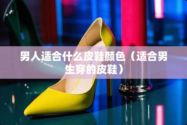 男人适合什么皮鞋颜色（适合男生穿的皮鞋）