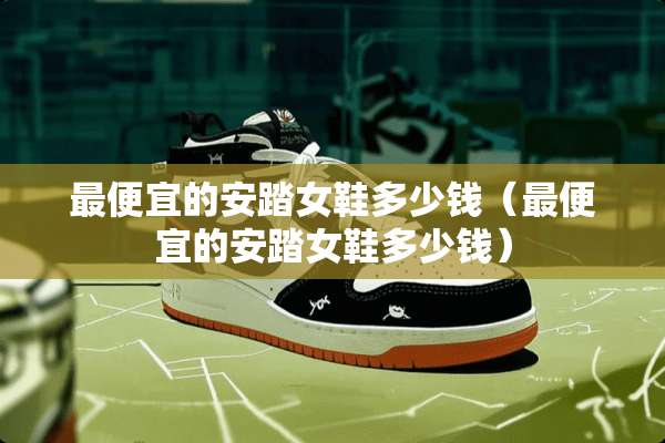 最便宜的安踏女鞋多少钱（最便宜的安踏女鞋多少钱）