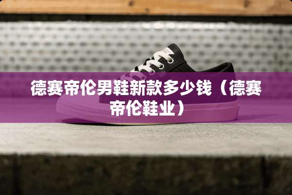 德赛帝伦男鞋新款多少钱（德赛帝伦鞋业）