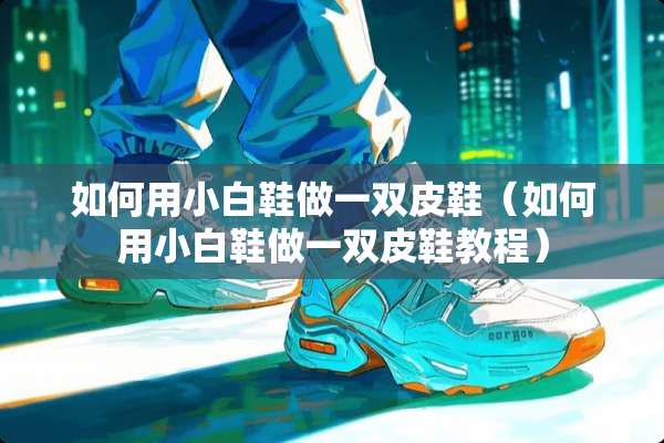 如何用小白鞋做一双皮鞋（如何用小白鞋做一双皮鞋教程）