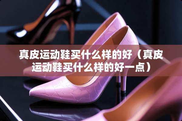 真皮运动鞋买什么样的好（真皮运动鞋买什么样的好一点）