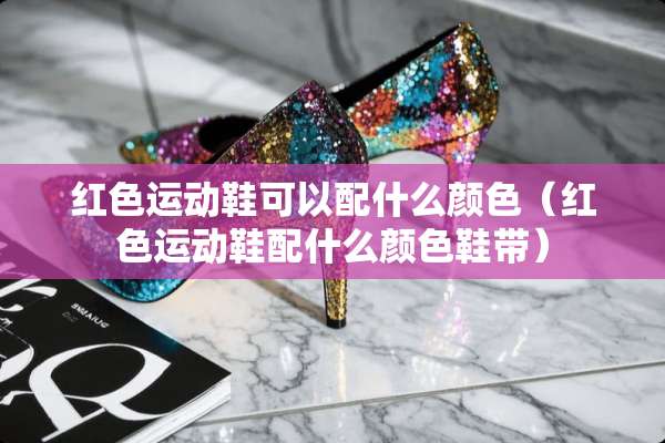 红色运动鞋可以配什么颜色（红色运动鞋配什么颜色鞋带）
