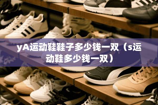 yA运动鞋鞋子多少钱一双（s运动鞋多少钱一双）