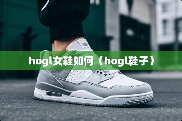 hogl女鞋如何（hogl鞋子）