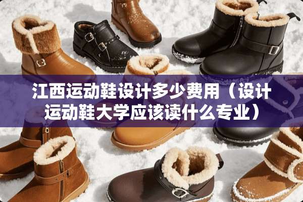 江西运动鞋设计多少费用（设计运动鞋大学应该读什么专业）