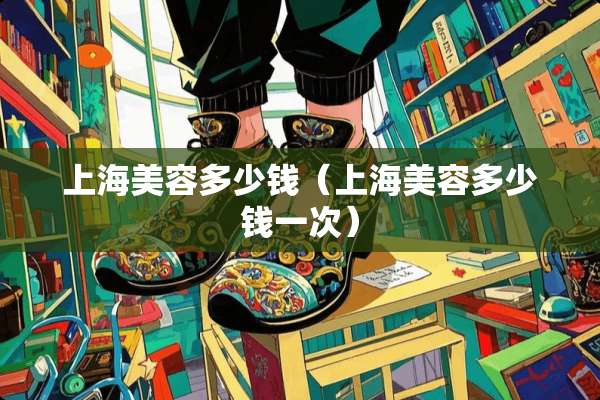 上海美容多少钱（上海美容多少钱一次）