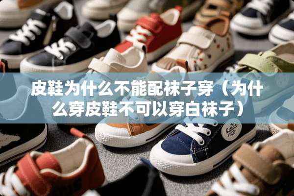 皮鞋为什么不能配袜子穿（为什么穿皮鞋不可以穿白袜子）