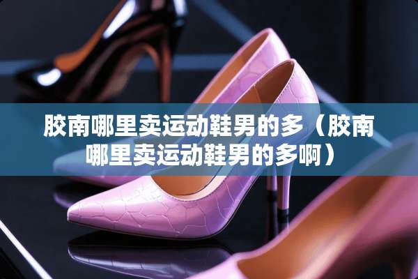 胶南哪里卖运动鞋男的多（胶南哪里卖运动鞋男的多啊）