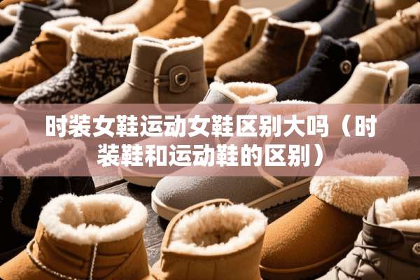 时装女鞋运动女鞋区别大吗（时装鞋和运动鞋的区别）