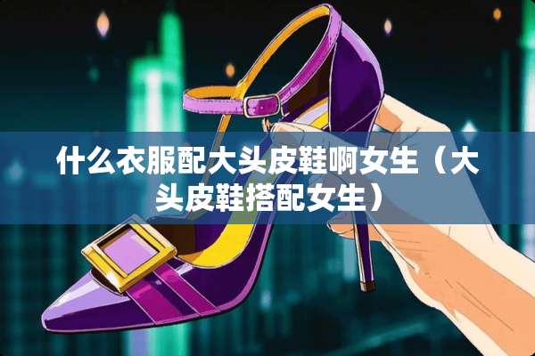 什么衣服配大头皮鞋啊女生（大头皮鞋搭配女生）