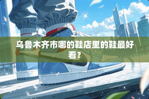乌鲁木齐市哪的鞋店里的鞋最好看？