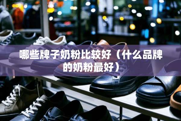 哪些牌子奶粉比较好（什么品牌的奶粉最好）