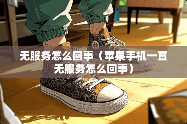 无服务怎么回事（苹果手机一直无服务怎么回事）