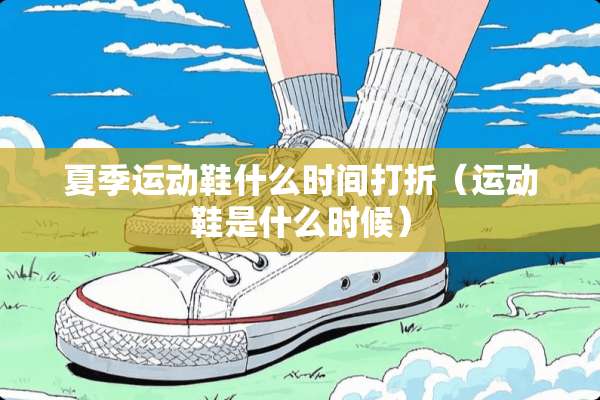 夏季运动鞋什么时间打折（运动鞋是什么时候）