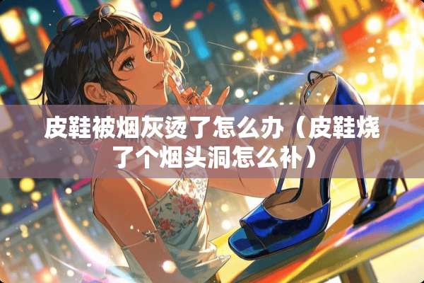皮鞋被烟灰烫了怎么办（皮鞋烧了个烟头洞怎么补）