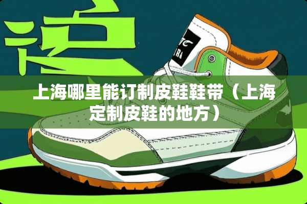 上海哪里能订制皮鞋鞋带（上海定制皮鞋的地方）