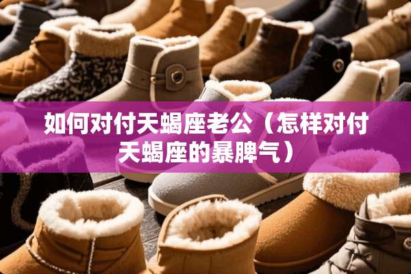 如何对付天蝎座老公（怎样对付天蝎座的暴脾气）